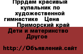 Пррдам красивый купальник по художественной гимнастике › Цена ­ 13 000 - Приморский край Дети и материнство » Другое   